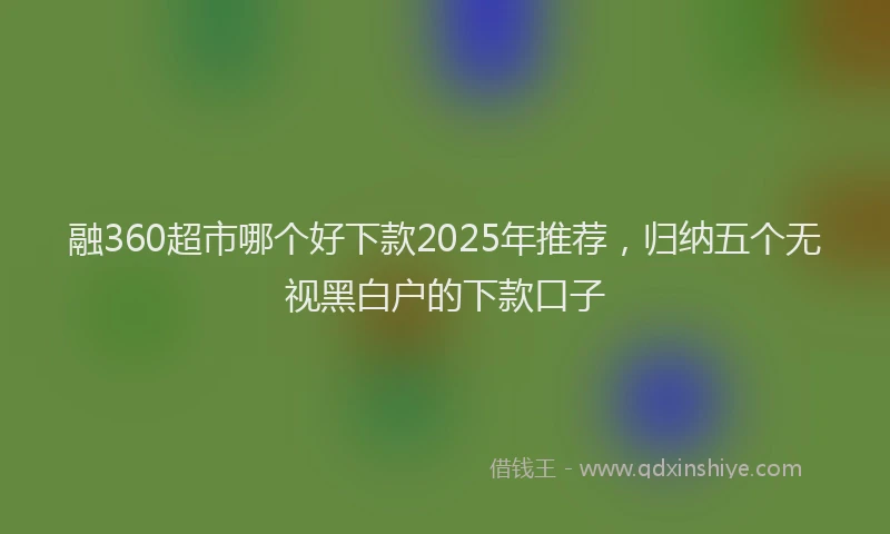 融360超市哪个好下款2025年推荐，归纳五个无视黑白户的下款口子