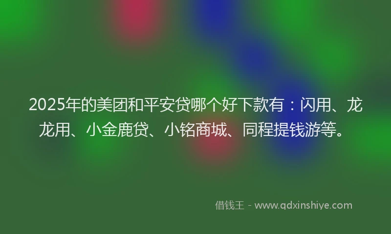 2025年的美团和平安贷哪个好下款有：闪用、龙龙用、小金鹿贷、小铭商城、同程提钱游等。