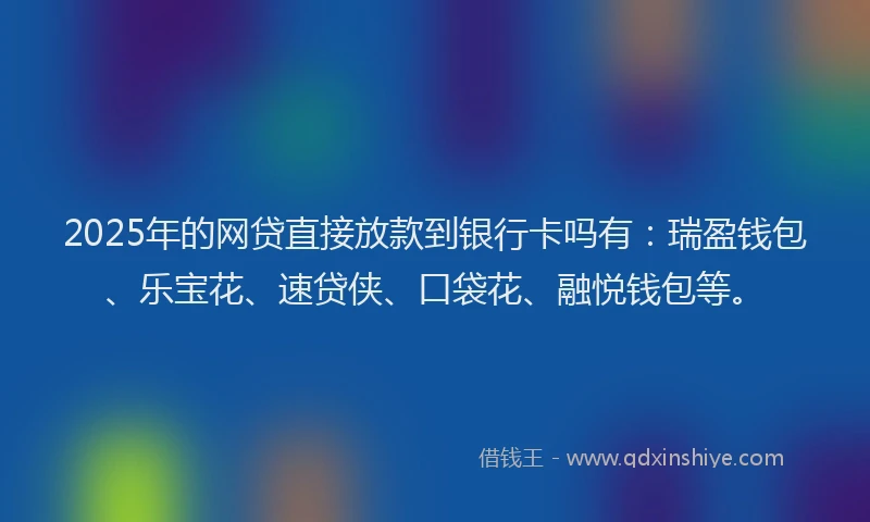 2025年的网贷直接放款到银行卡吗有：瑞盈钱包、乐宝花、速贷侠、口袋花、融悦钱包等。