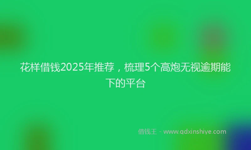 花样借钱2025年推荐，梳理5个高炮无视逾期能下的平台