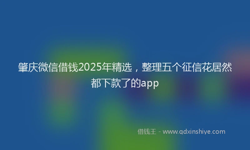 肇庆微信借钱2025年精选，整理五个征信花居然都下款了的app