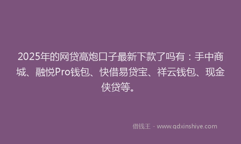2025年的网贷高炮口子最新下款了吗有：手中商城、融悦Pro钱包、快借易贷宝、祥云钱包、现金侠贷等。