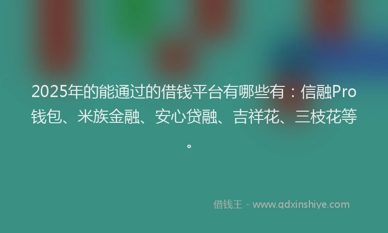 2025年的能通过的借钱平台有哪些有：信融Pro钱包、米族金融、安心贷融、吉祥花、三枝花等。