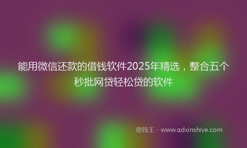 能用微信还款的借钱软件2025年精选，整合五个秒批网贷轻松贷的软件