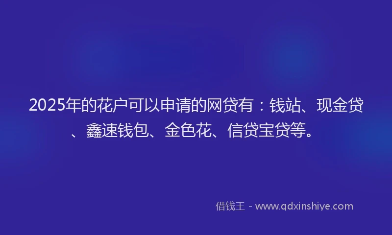2025年的花户可以申请的网贷有：钱站、现金贷、鑫速钱包、金色花、信贷宝贷等。