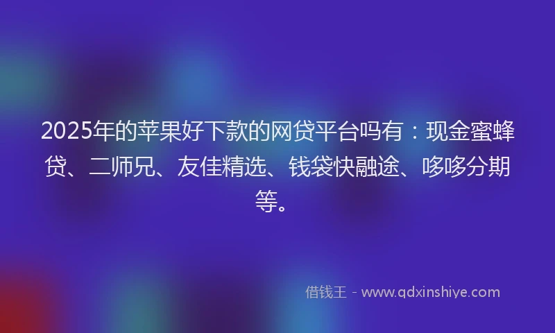 2025年的苹果好下款的网贷平台吗有：现金蜜蜂贷、二师兄、友佳精选、钱袋快融途、哆哆分期等。