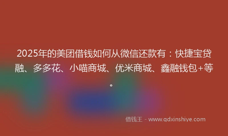 2025年的美团借钱如何从微信还款有：快捷宝贷融、多多花、小喵商城、优米商城、鑫融钱包+等。