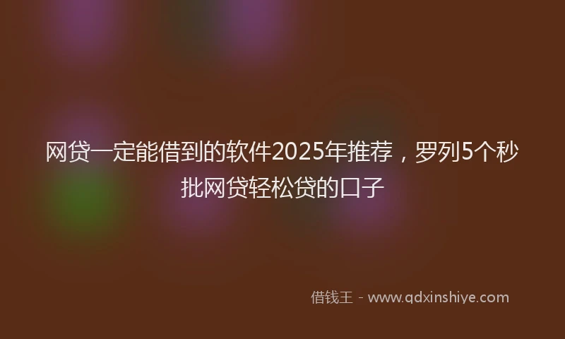 网贷一定能借到的软件2025年推荐，罗列5个秒批网贷轻松贷的口子