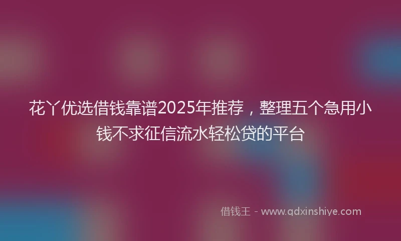 花丫优选借钱靠谱2025年推荐，整理五个急用小钱不求征信流水轻松贷的平台