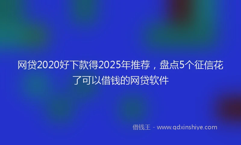 网贷2020好下款得2025年推荐，盘点5个征信花了可以借钱的网贷软件