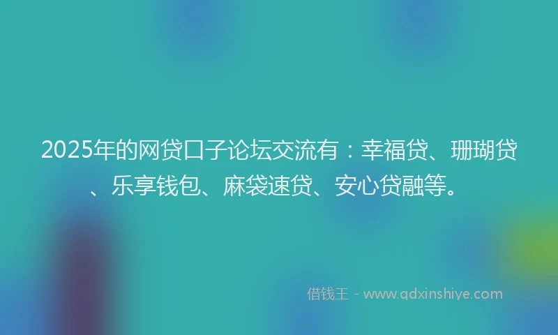 2025年的网贷口子论坛交流有：幸福贷、珊瑚贷、乐享钱包、麻袋速贷、安心贷融等。