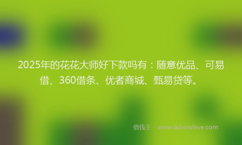 2025年的花花大师好下款吗有：随意优品、可易借、360借条、优者商城、甄易贷等。