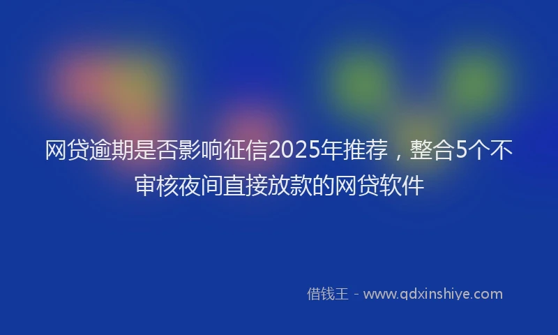 网贷逾期是否影响征信2025年推荐，整合5个不审核夜间直接放款的网贷软件