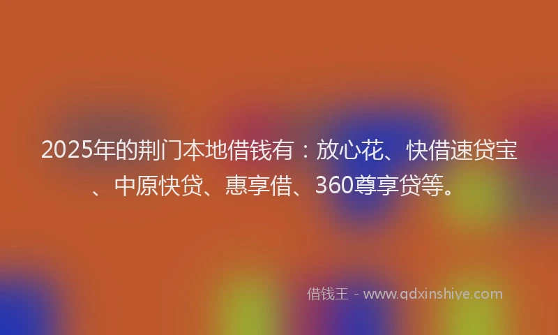 2025年的荆门本地借钱有：放心花、快借速贷宝、中原快贷、惠享借、360尊享贷等。