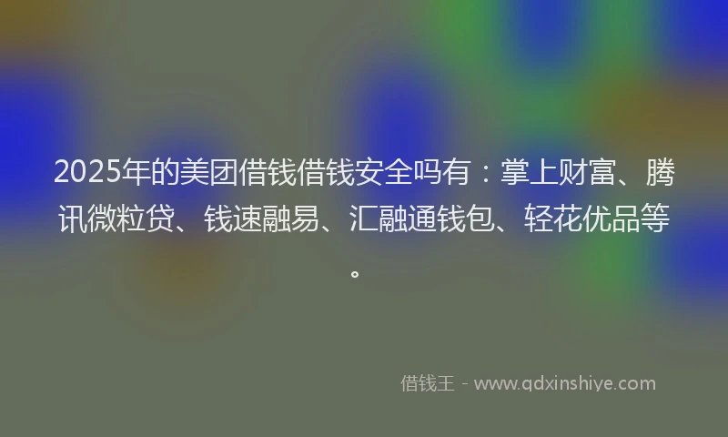 2025年的美团借钱借钱安全吗有：掌上财富、腾讯微粒贷、钱速融易、汇融通钱包、轻花优品等。