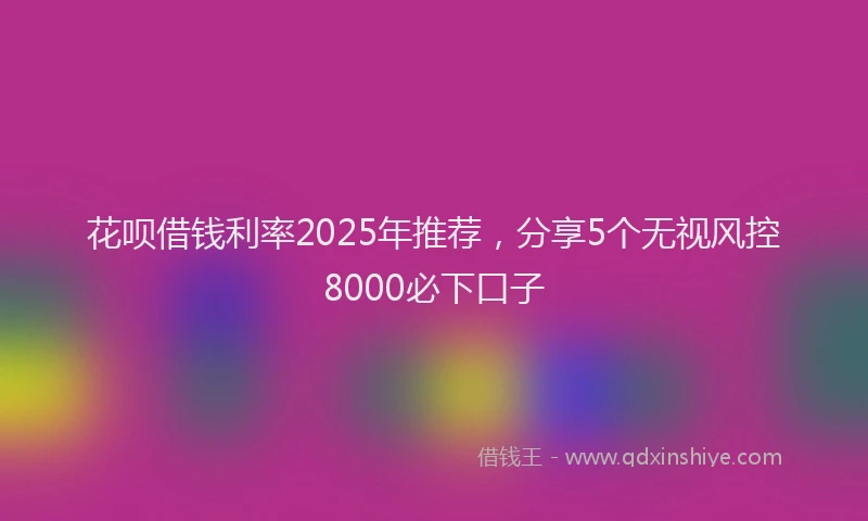花呗借钱利率2025年推荐，分享5个无视风控8000必下口子