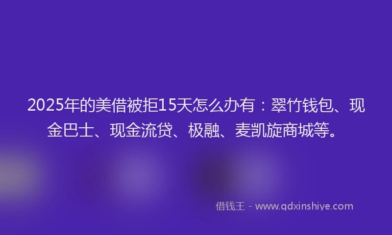 2025年的美借被拒15天怎么办有：翠竹钱包、现金巴士、现金流贷、极融、麦凯旋商城等。