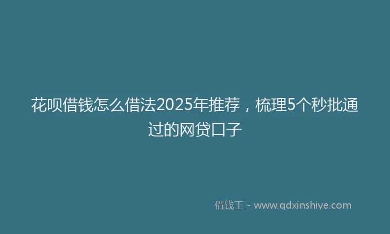花呗借钱怎么借法2025年推荐，梳理5个秒批通过的网贷口子