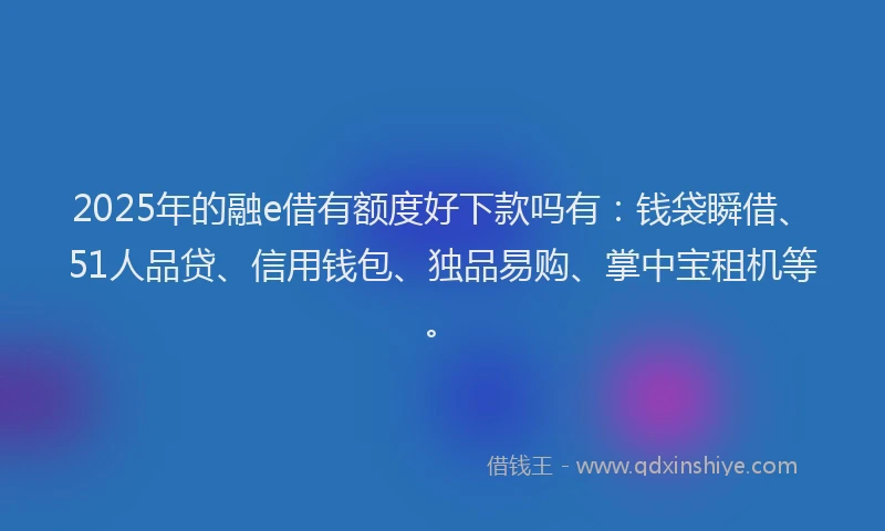 2025年的融e借有额度好下款吗有：钱袋瞬借、51人品贷、信用钱包、独品易购、掌中宝租机等。