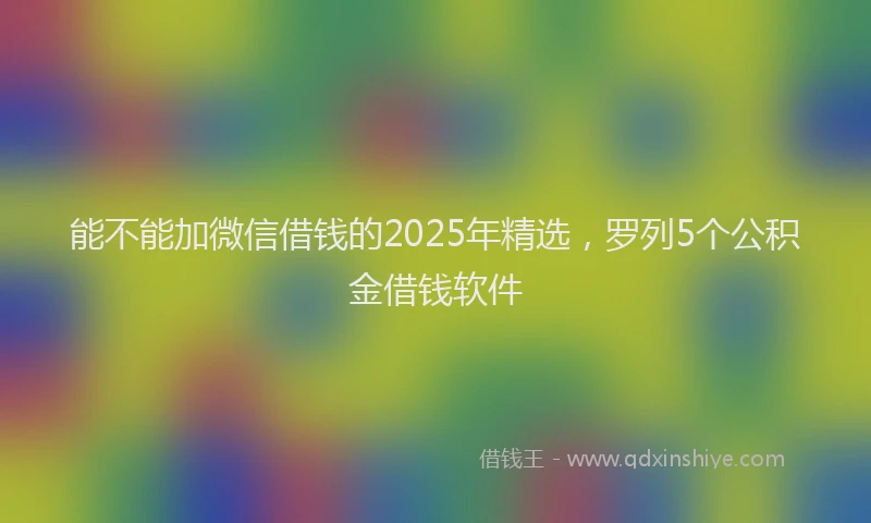 能不能加微信借钱的2025年精选，罗列5个公积金借钱软件