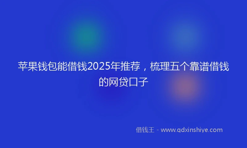 苹果钱包能借钱2025年推荐，梳理五个靠谱借钱的网贷口子