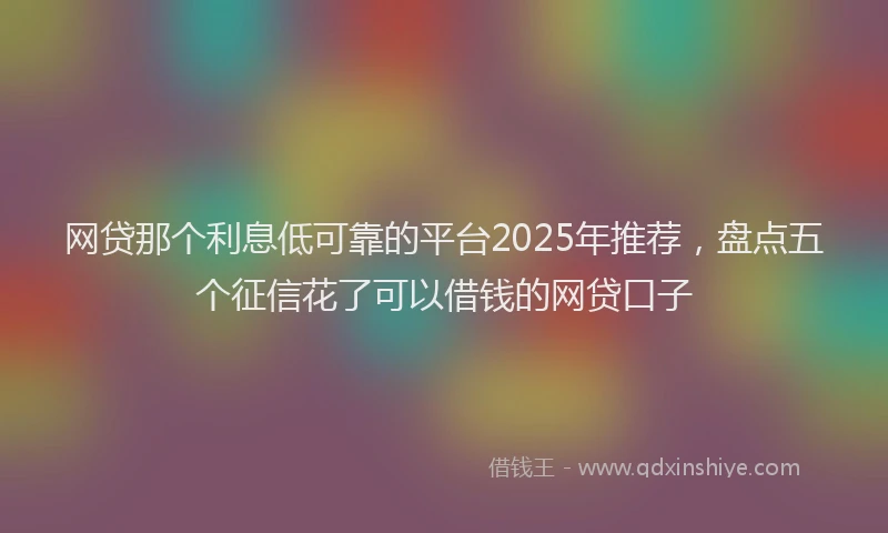 网贷那个利息低可靠的平台2025年推荐，盘点五个征信花了可以借钱的网贷口子