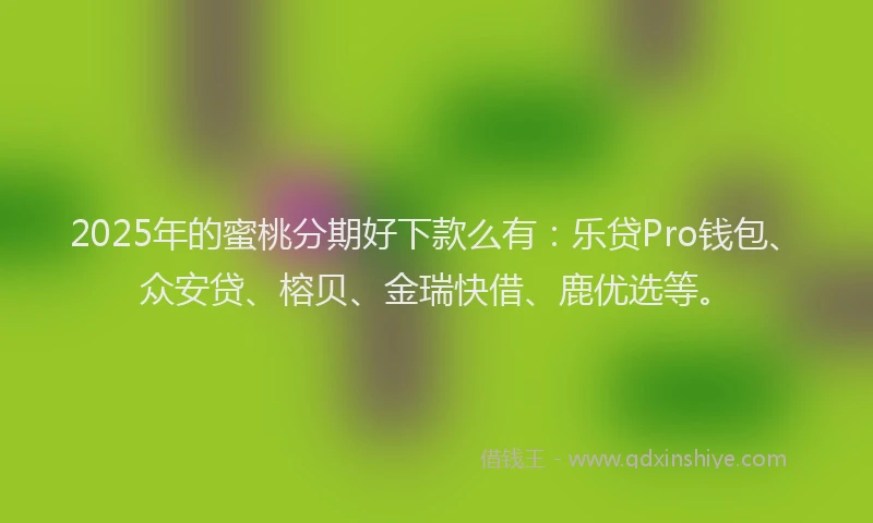 2025年的蜜桃分期好下款么有：乐贷Pro钱包、众安贷、榕贝、金瑞快借、鹿优选等。