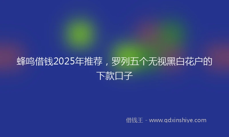 蜂鸣借钱2025年推荐，罗列五个无视黑白花户的下款口子