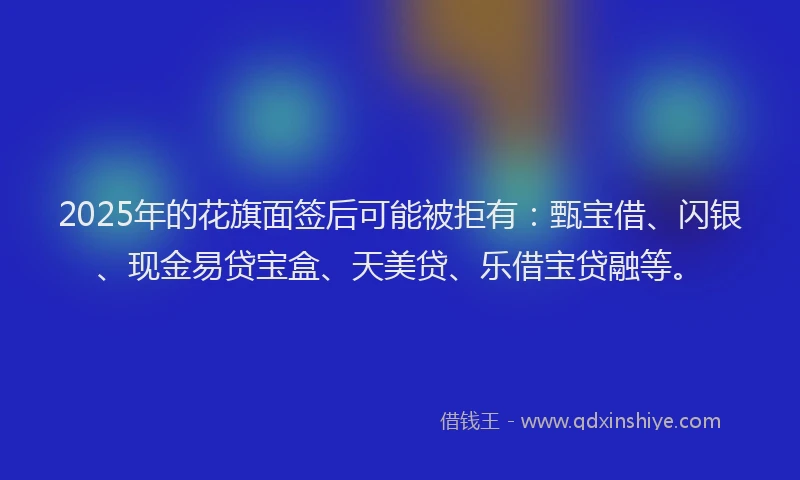 2025年的花旗面签后可能被拒有：甄宝借、闪银、现金易贷宝盒、天美贷、乐借宝贷融等。