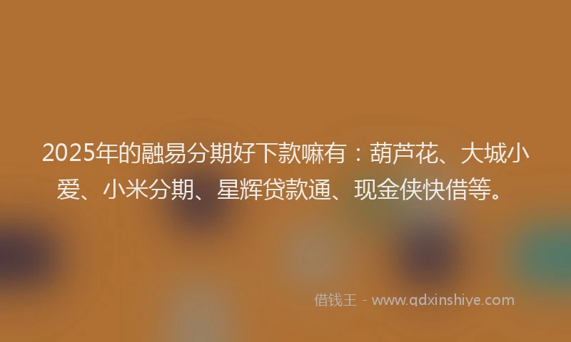 2025年的融易分期好下款嘛有：葫芦花、大城小爱、小米分期、星辉贷款通、现金侠快借等。