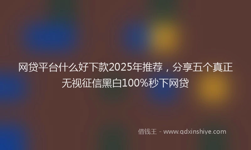 网贷平台什么好下款2025年推荐，分享五个真正无视征信黑白100%秒下网贷