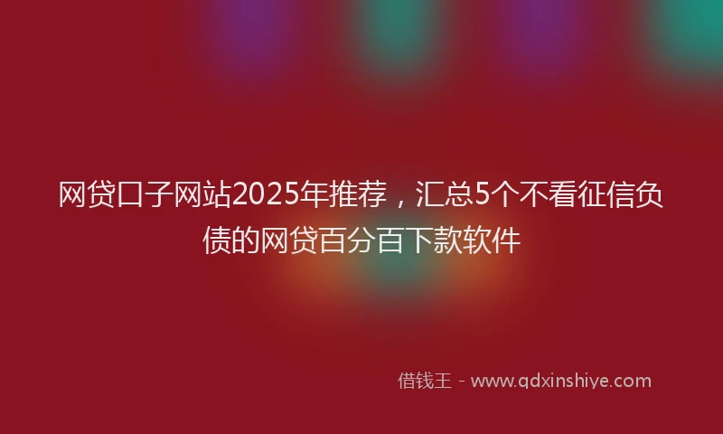 网贷口子网站2025年推荐，汇总5个不看征信负债的网贷百分百下款软件