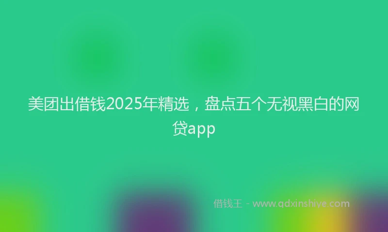 美团出借钱2025年精选，盘点五个无视黑白的网贷app