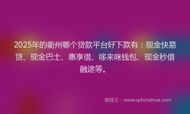2025年的衢州哪个贷款平台好下款有：现金快易贷、现金巴士、惠享借、哆来咪钱包、现金秒借融途等。