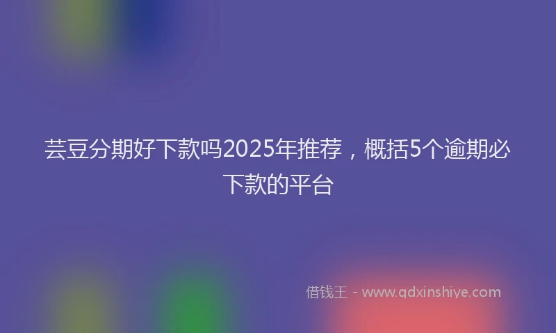 芸豆分期好下款吗2025年推荐，概括5个逾期必下款的平台