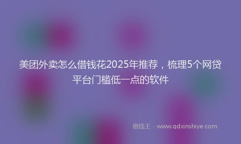 美团外卖怎么借钱花2025年推荐，梳理5个网贷平台门槛低一点的软件