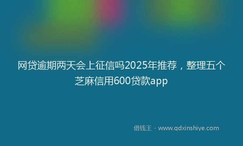 网贷逾期两天会上征信吗2025年推荐，整理五个芝麻信用600贷款app