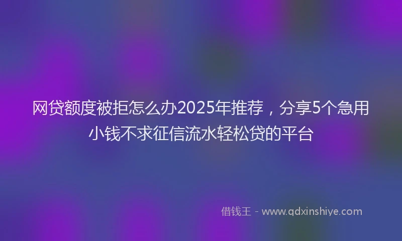 网贷额度被拒怎么办2025年推荐，分享5个急用小钱不求征信流水轻松贷的平台