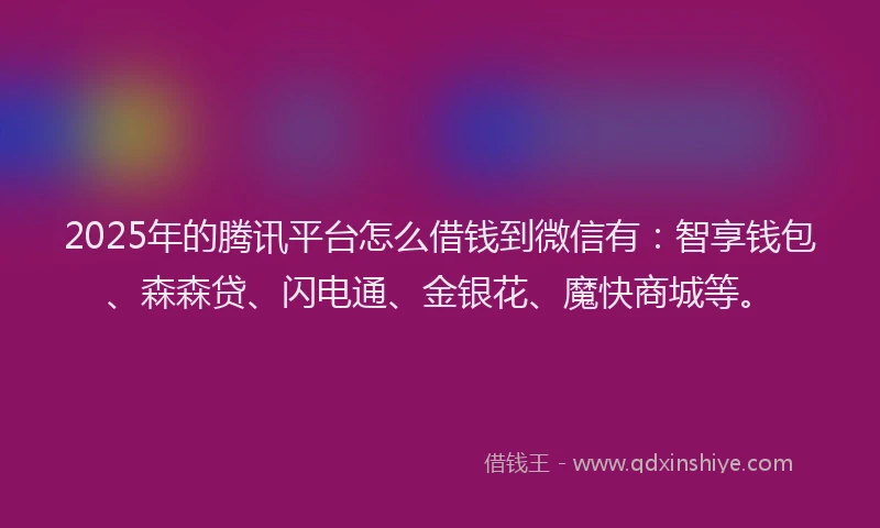 2025年的腾讯平台怎么借钱到微信有：智享钱包、森森贷、闪电通、金银花、魔快商城等。