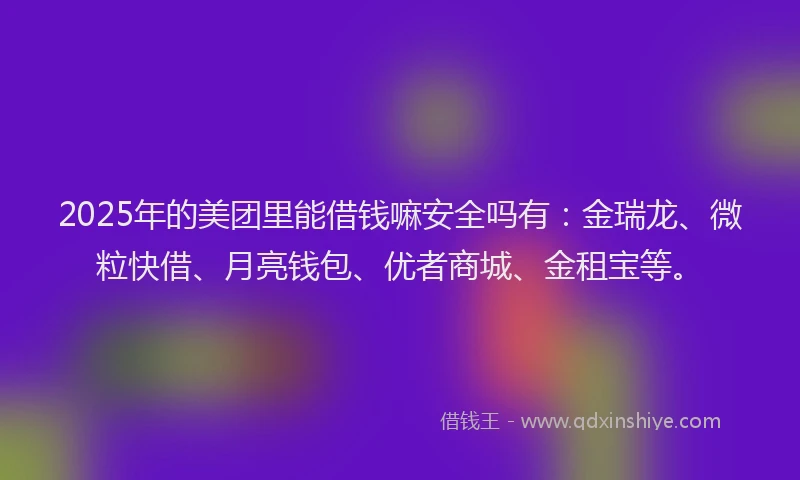 2025年的美团里能借钱嘛安全吗有：金瑞龙、微粒快借、月亮钱包、优者商城、金租宝等。