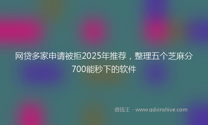 网贷多家申请被拒2025年推荐，整理五个芝麻分700能秒下的软件