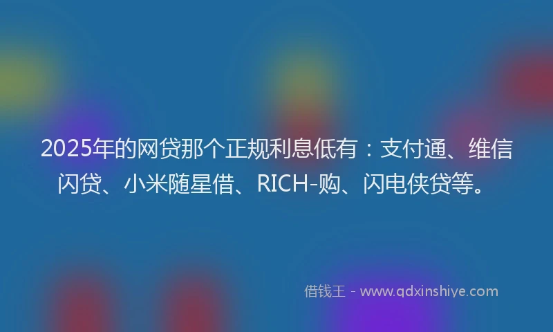 2025年的网贷那个正规利息低有：支付通、维信闪贷、小米随星借、RICH-购、闪电侠贷等。