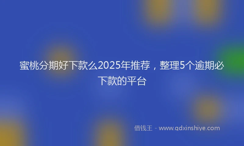 蜜桃分期好下款么2025年推荐，整理5个逾期必下款的平台