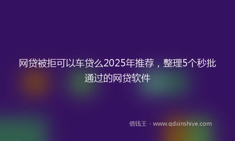 网贷被拒可以车贷么2025年推荐，整理5个秒批通过的网贷软件