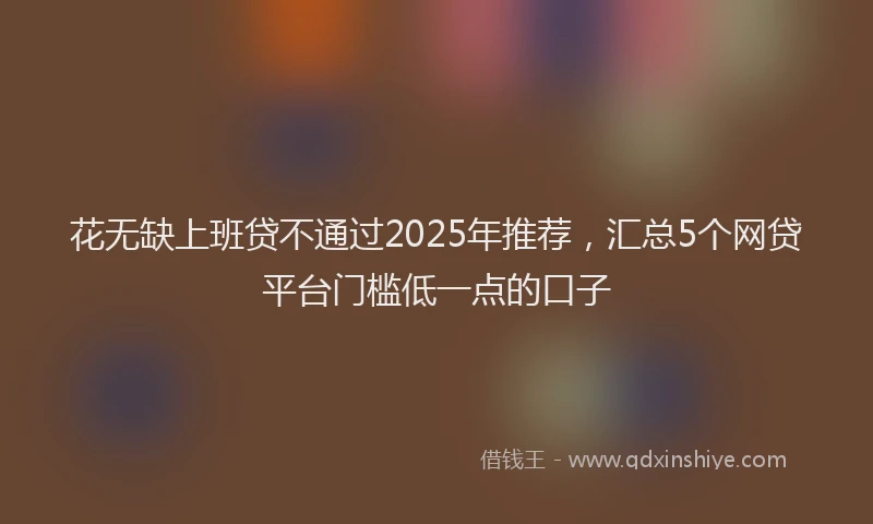 花无缺上班贷不通过2025年推荐，汇总5个网贷平台门槛低一点的口子