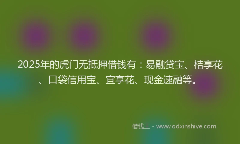 2025年的虎门无抵押借钱有：易融贷宝、桔享花、口袋信用宝、宜享花、现金速融等。