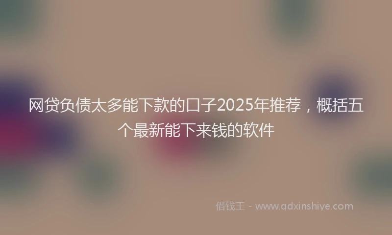 网贷负债太多能下款的口子2025年推荐，概括五个最新能下来钱的软件