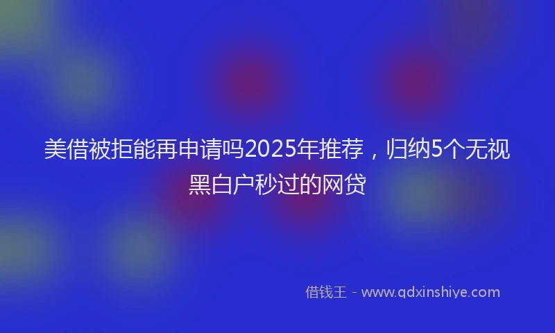 美借被拒能再申请吗2025年推荐，归纳5个无视黑白户秒过的网贷
