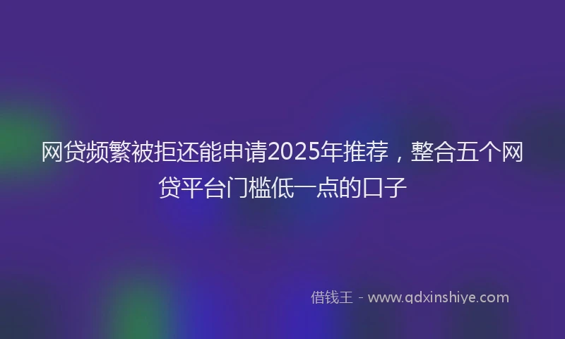 网贷频繁被拒还能申请2025年推荐，整合五个网贷平台门槛低一点的口子
