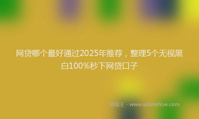 网贷哪个最好通过2025年推荐，整理5个无视黑白100%秒下网贷口子